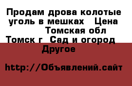 Продам дрова колотые, уголь в мешках › Цена ­ 8 000 - Томская обл., Томск г. Сад и огород » Другое   